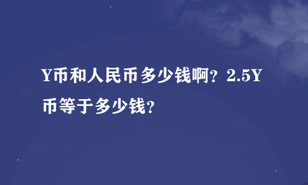 Y币和人民币多少钱啊？2.5Y币等于多少钱？