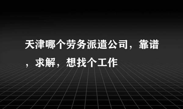 天津哪个劳务派遣公司，靠谱，求解，想找个工作