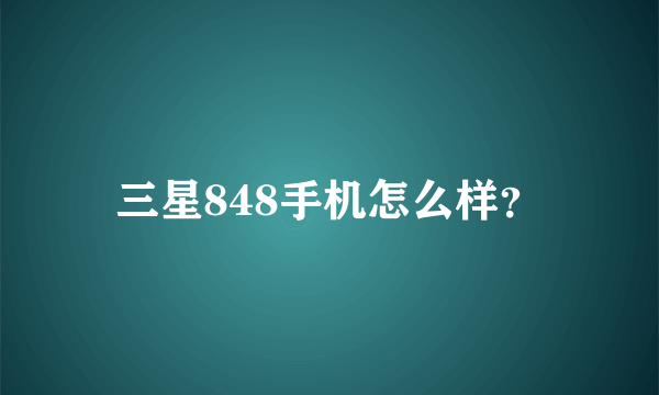 三星848手机怎么样？