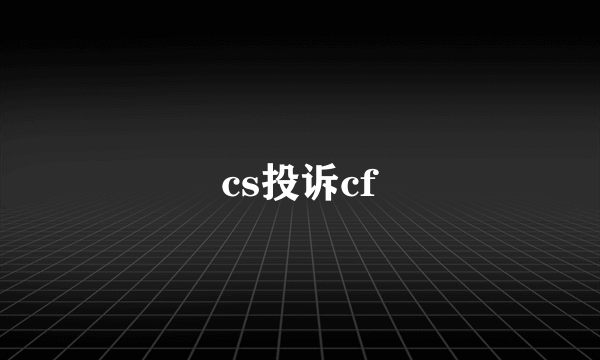 cs投诉cf