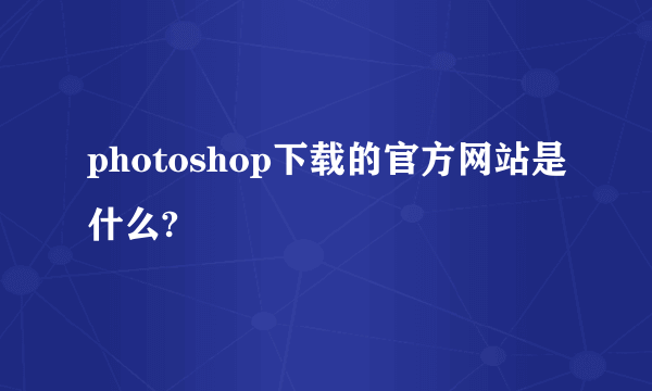 photoshop下载的官方网站是什么?