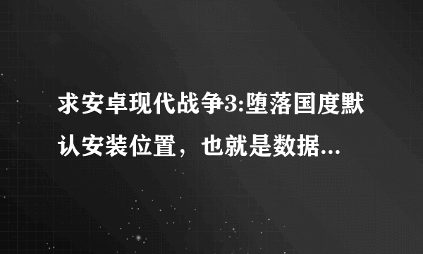 求安卓现代战争3:堕落国度默认安装位置，也就是数据包放的位置