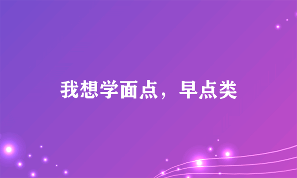 我想学面点，早点类