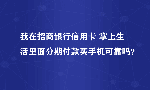 我在招商银行信用卡 掌上生活里面分期付款买手机可靠吗？