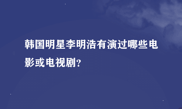 韩国明星李明浩有演过哪些电影或电视剧？