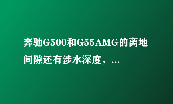 奔驰G500和G55AMG的离地间隙还有涉水深度，哪位大哥知道？