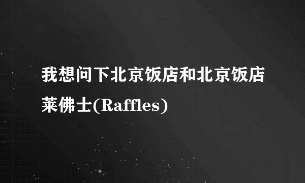 我想问下北京饭店和北京饭店莱佛士(Raffles)