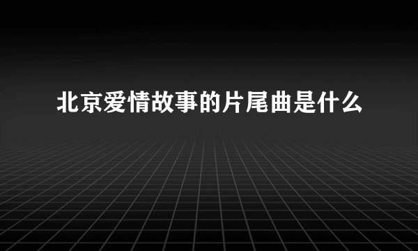 北京爱情故事的片尾曲是什么