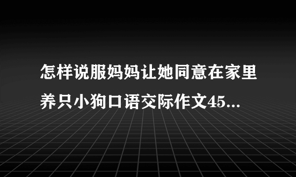 怎样说服妈妈让她同意在家里养只小狗口语交际作文450字以上，急用