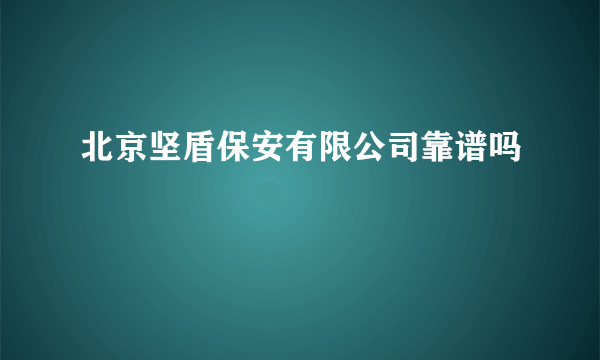 北京坚盾保安有限公司靠谱吗