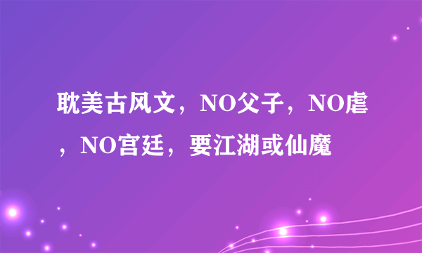 耽美古风文，NO父子，NO虐，NO宫廷，要江湖或仙魔