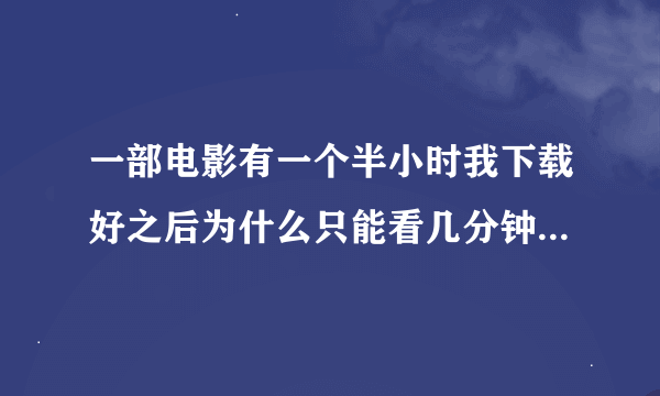 一部电影有一个半小时我下载好之后为什么只能看几分钟就不能放了