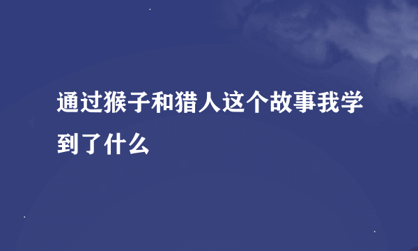 通过猴子和猎人这个故事我学到了什么