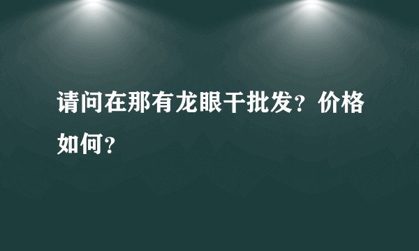 请问在那有龙眼干批发？价格如何？