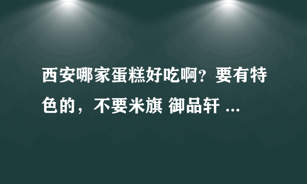 西安哪家蛋糕好吃啊？要有特色的，不要米旗 御品轩 好利来，吃太多了。。。