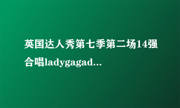 英国达人秀第七季第二场14强合唱ladygagade 的《telephone》时，第一个唱的女孩叫什么？