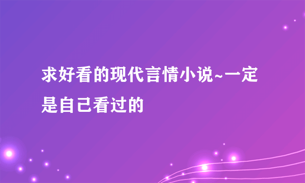 求好看的现代言情小说~一定是自己看过的