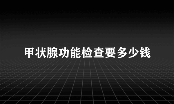 甲状腺功能检查要多少钱