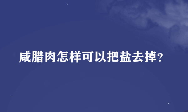 咸腊肉怎样可以把盐去掉？