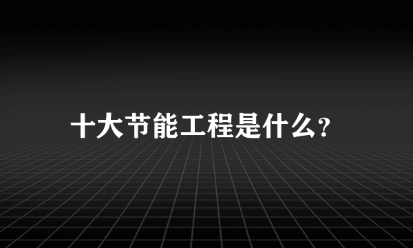 十大节能工程是什么？