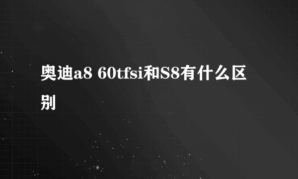 奥迪a8 60tfsi和S8有什么区别