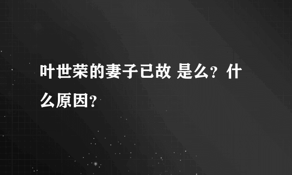 叶世荣的妻子已故 是么？什么原因？