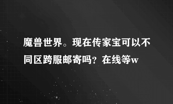 魔兽世界。现在传家宝可以不同区跨服邮寄吗？在线等w