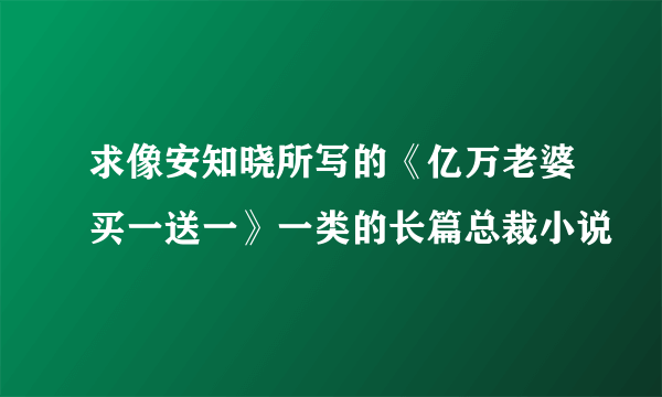 求像安知晓所写的《亿万老婆买一送一》一类的长篇总裁小说