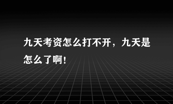 九天考资怎么打不开，九天是怎么了啊！