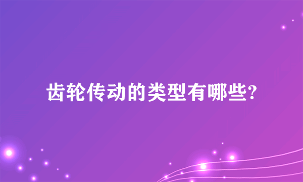 齿轮传动的类型有哪些?