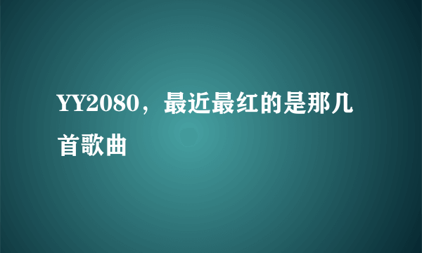 YY2080，最近最红的是那几首歌曲