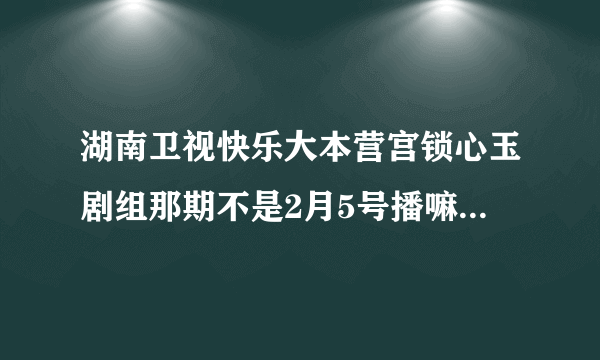 湖南卫视快乐大本营宫锁心玉剧组那期不是2月5号播嘛为什么不是安？