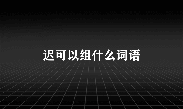 迟可以组什么词语