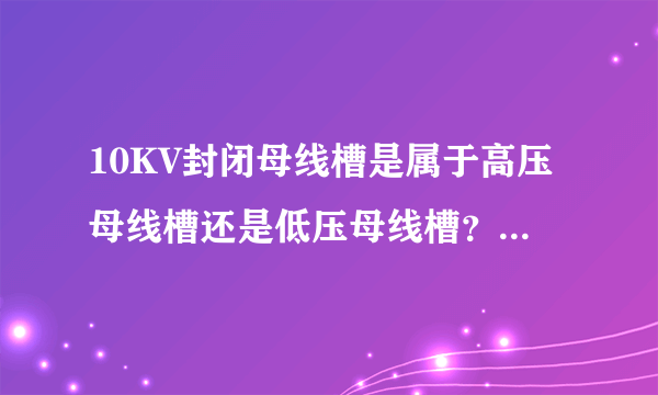 10KV封闭母线槽是属于高压母线槽还是低压母线槽？这两类母线槽价格好像不一样