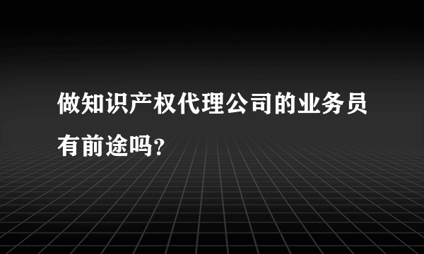 做知识产权代理公司的业务员有前途吗？