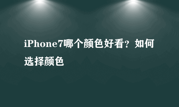 iPhone7哪个颜色好看？如何选择颜色