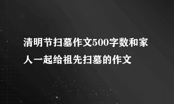 清明节扫墓作文500字数和家人一起给祖先扫墓的作文