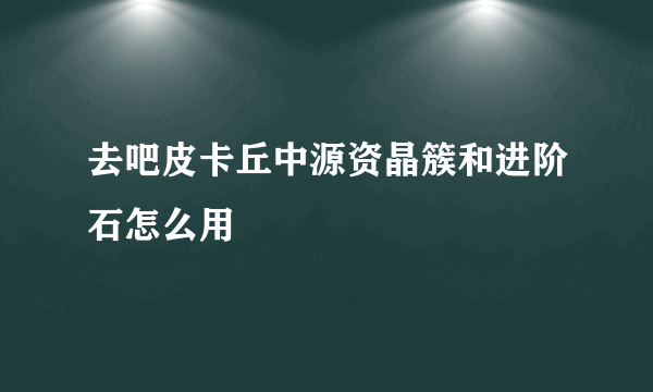 去吧皮卡丘中源资晶簇和进阶石怎么用