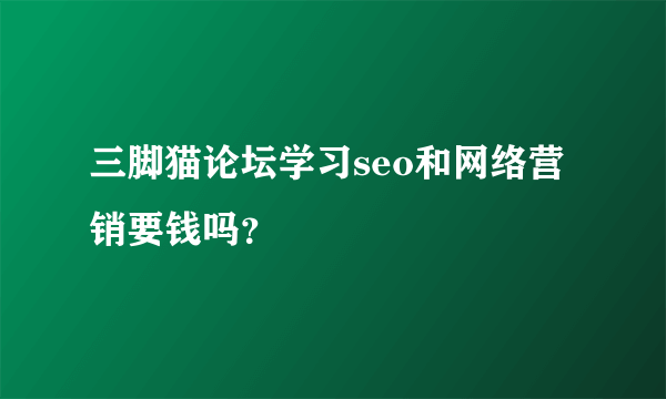 三脚猫论坛学习seo和网络营销要钱吗？