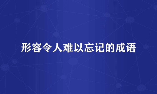 形容令人难以忘记的成语