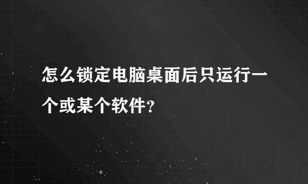 怎么锁定电脑桌面后只运行一个或某个软件？