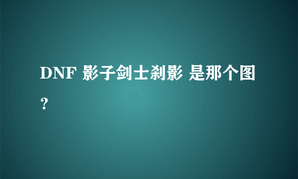 DNF 影子剑士刹影 是那个图？