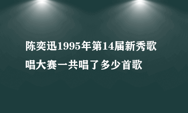 陈奕迅1995年第14届新秀歌唱大赛一共唱了多少首歌