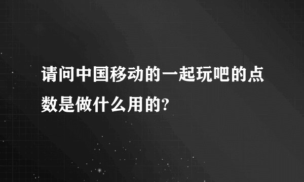 请问中国移动的一起玩吧的点数是做什么用的?