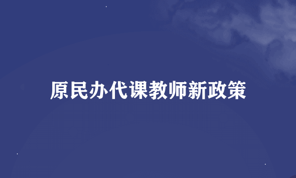 原民办代课教师新政策