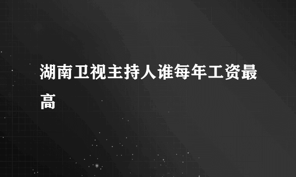 湖南卫视主持人谁每年工资最高