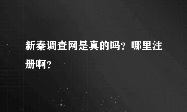 新秦调查网是真的吗？哪里注册啊？