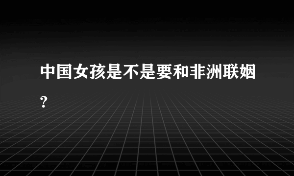 中国女孩是不是要和非洲联姻？