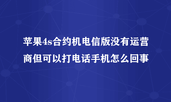 苹果4s合约机电信版没有运营商但可以打电话手机怎么回事