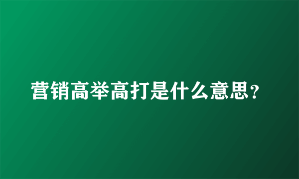 营销高举高打是什么意思？